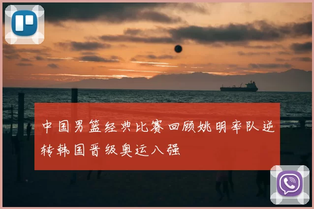 中国男篮经典比赛回顾姚明率队逆转韩国晋级奥运八强