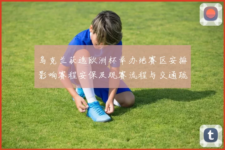 乌克兰获选欧洲杯举办地赛区安排影响赛程安保及观赛流程与交通疏导