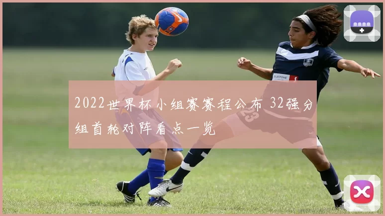 2022世界杯小组赛赛程公布 32强分组首轮对阵看点一览