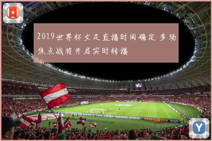 2019世界杯女足直播时间确定 多场焦点战将开启实时转播