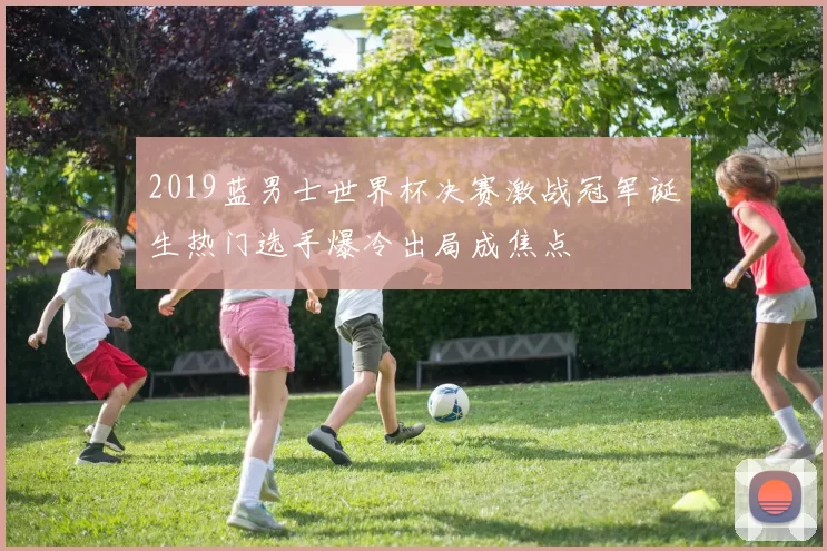 2019蓝男士世界杯决赛激战冠军诞生热门选手爆冷出局成焦点