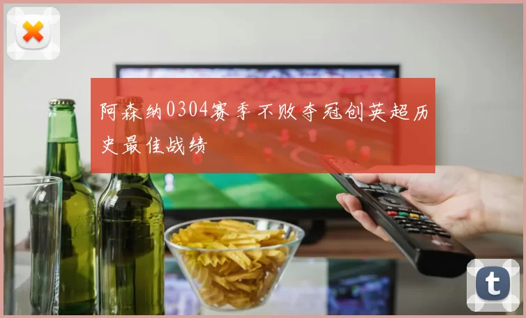 阿森纳0304赛季不败夺冠创英超历史最佳战绩