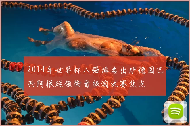 2014年世界杯八强排名出炉德国巴西阿根廷领衔晋级淘汰赛焦点