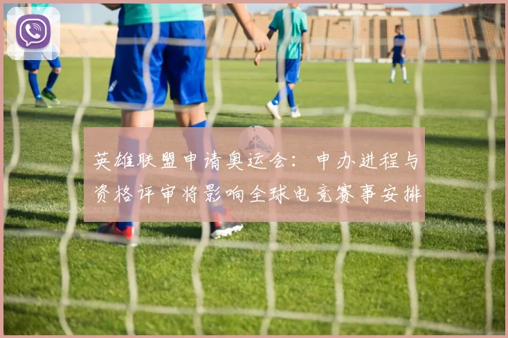 英雄联盟申请奥运会：申办进程与资格评审将影响全球电竞赛事安排