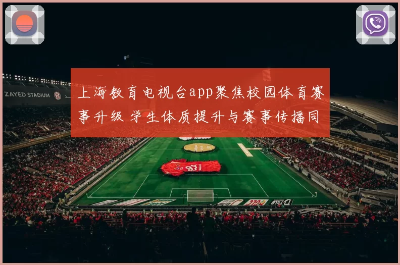 上海教育电视台app聚焦校园体育赛事升级 学生体质提升与赛事传播同步推进
