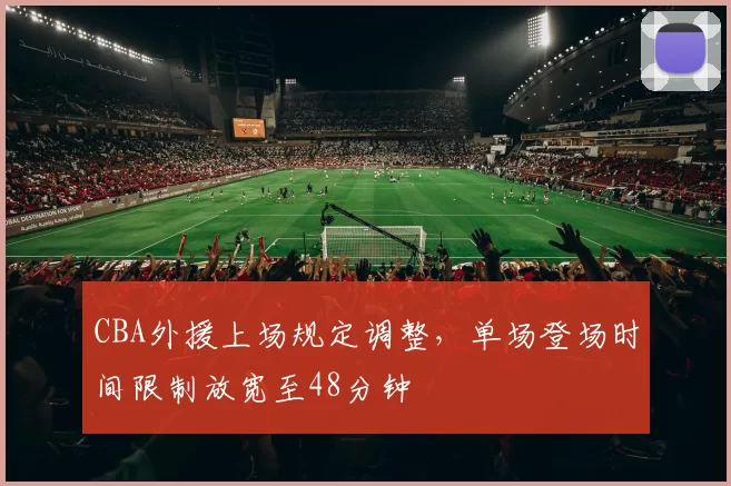 CBA外援上场规定调整，单场登场时间限制放宽至48分钟