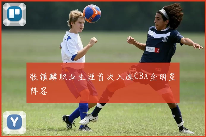 张镇麟职业生涯首次入选CBA全明星阵容