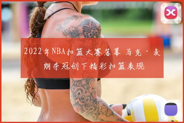 2022年NBA扣篮大赛落幕 马克·麦克朗夺冠创下精彩扣篮表现