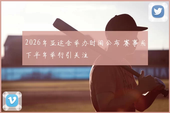2026年亚运会举办时间公布 赛事或下半年举行引关注