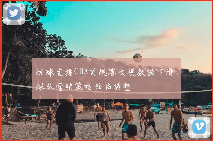 玩球直播CBA常规赛收视数据下滑,球队营销策略面临调整