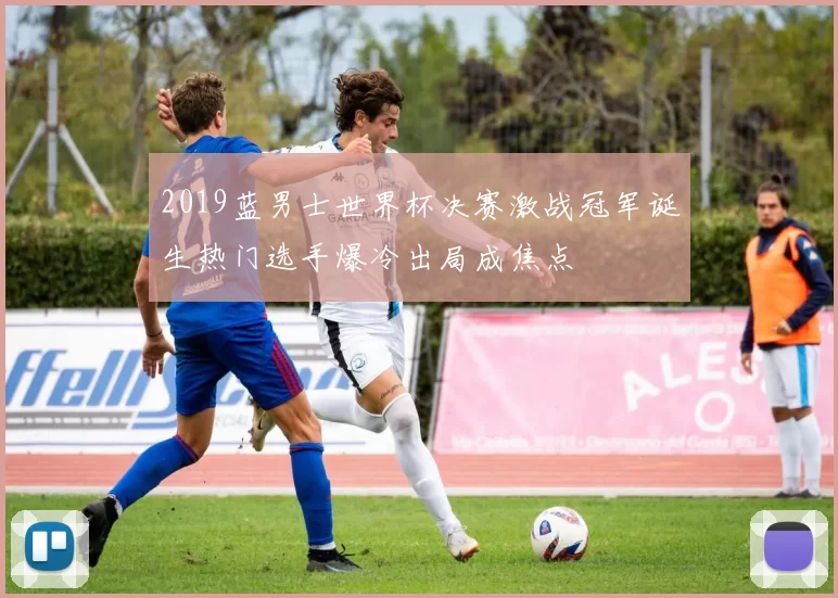 2019蓝男士世界杯决赛激战冠军诞生热门选手爆冷出局成焦点