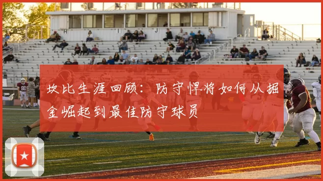 坎比生涯回顾：防守悍将如何从掘金崛起到最佳防守球员