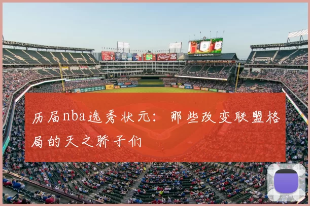 历届nba选秀状元:那些改变联盟格局的天之骄子们