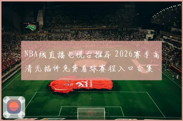 NBA线直播电视台推荐 2026赛季高清无插件免费看球赛程入口合集
