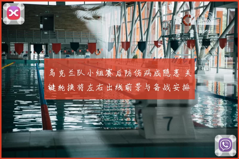 乌克兰队小组赛后防伤病成隐患 关键轮换将左右出线前景与备战安排