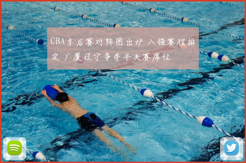 CBA季后赛对阵图出炉 八强赛程排定 广厦辽宁争夺半决赛席位