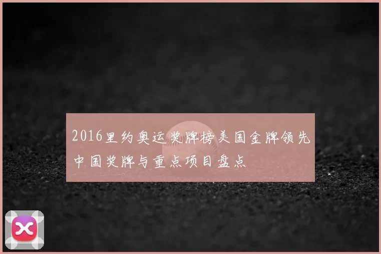 2016里约奥运奖牌榜美国金牌领先中国奖牌与重点项目盘点