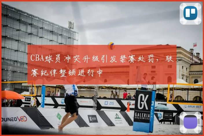 CBA球员冲突升级引发禁赛处罚，联赛纪律整顿进行中