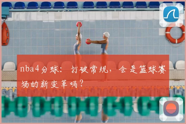 nba4分球：打破常规，会是篮球赛场的新变革吗？