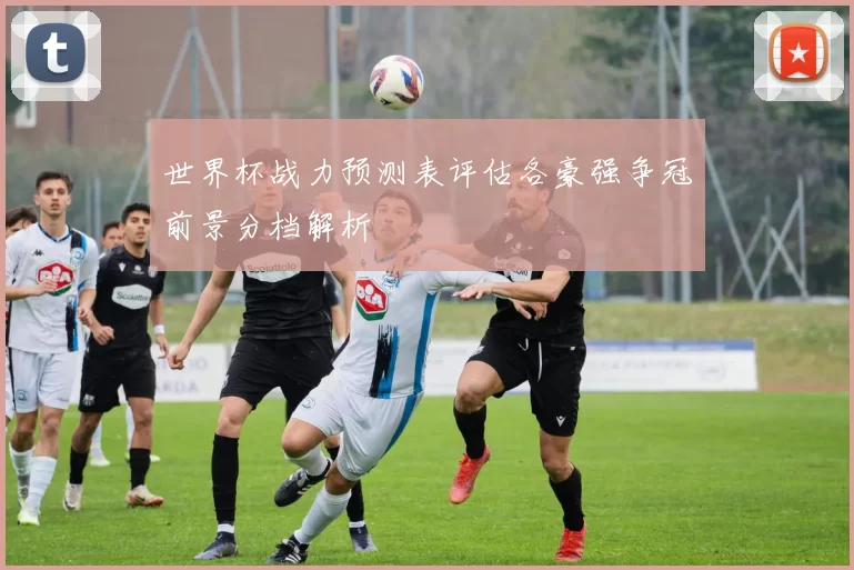 世界杯战力预测表评估各豪强争冠前景分档解析