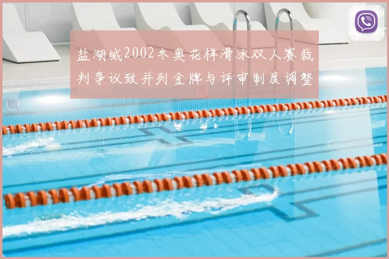盐湖城2002冬奥花样滑冰双人赛裁判争议致并列金牌与评审制度调整