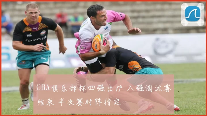 CBA俱乐部杯四强出炉 八强淘汰赛结束 半决赛对阵待定