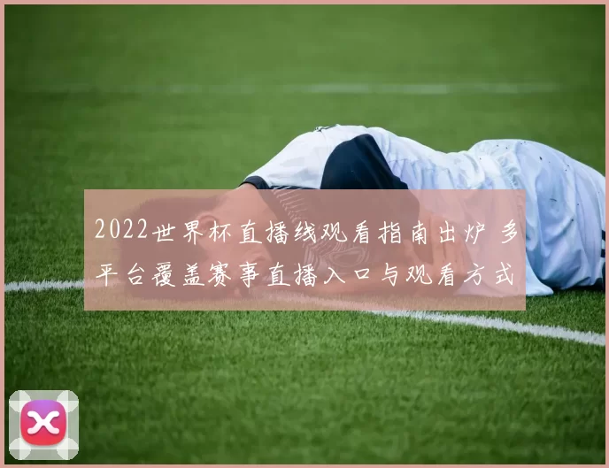 2022世界杯直播线观看指南出炉 多平台覆盖赛事直播入口与观看方式