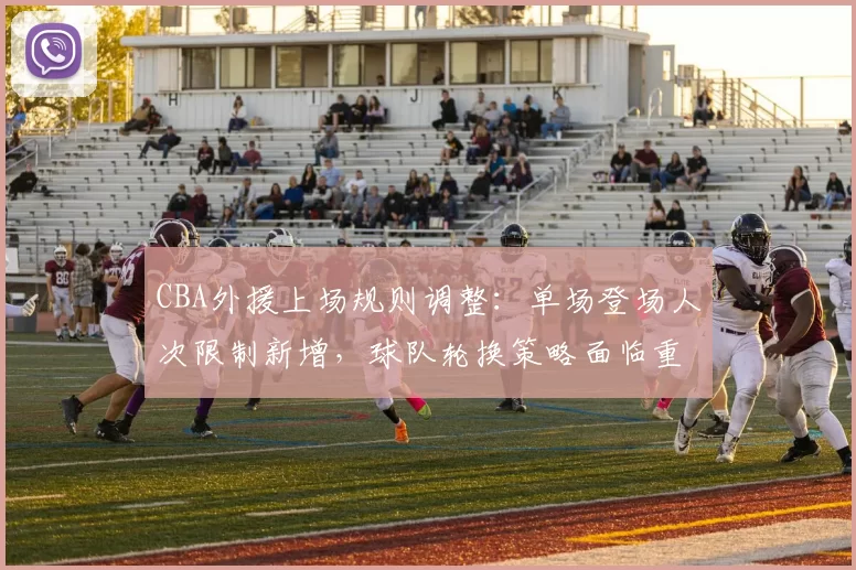 CBA外援上场规则调整：单场登场人次限制新增，球队轮换策略面临重塑