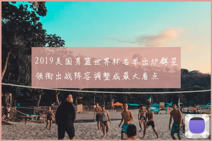 2019美国男篮世界杯名单出炉群星领衔出战阵容调整成最大看点