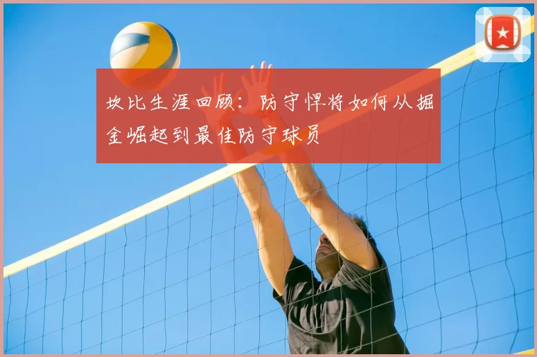 坎比生涯回顾：防守悍将如何从掘金崛起到最佳防守球员