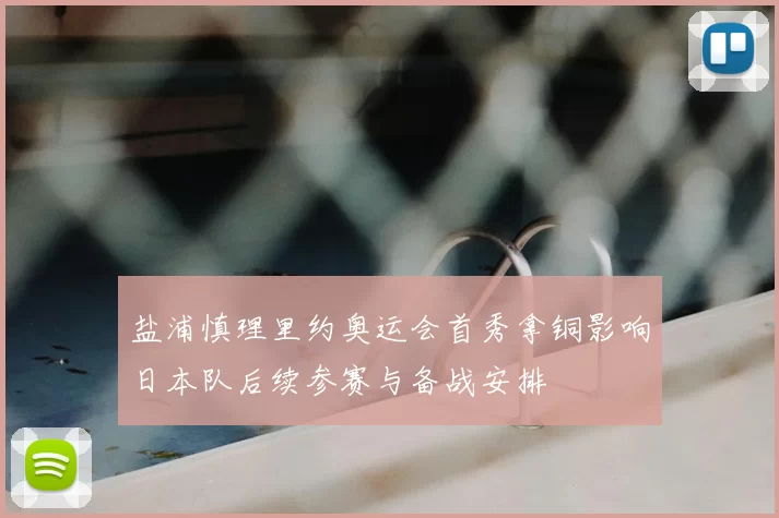 盐浦慎理里约奥运会首秀拿铜影响日本队后续参赛与备战安排
