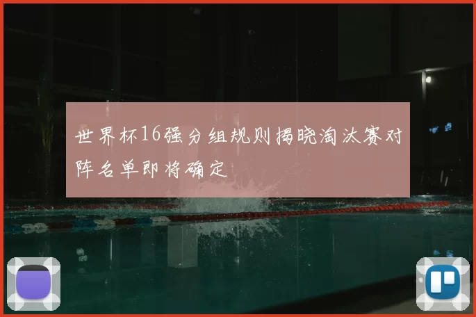 世界杯16强分组规则揭晓淘汰赛对阵名单即将确定