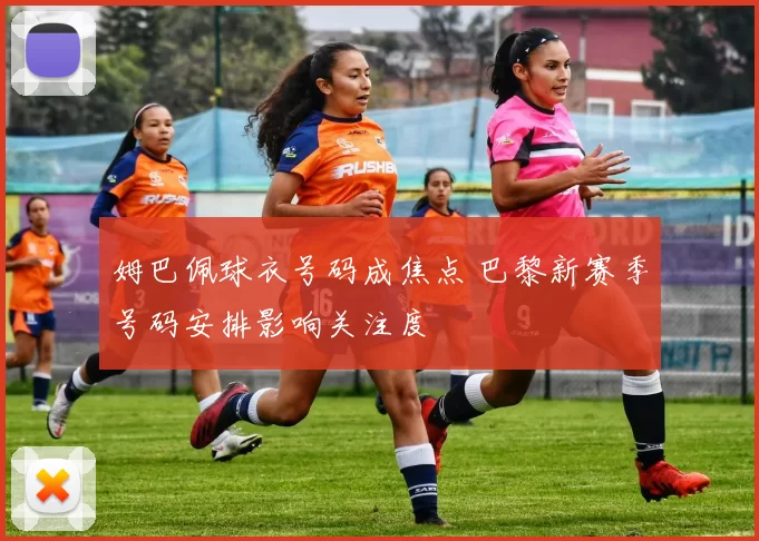 姆巴佩球衣号码成焦点 巴黎新赛季号码安排影响关注度