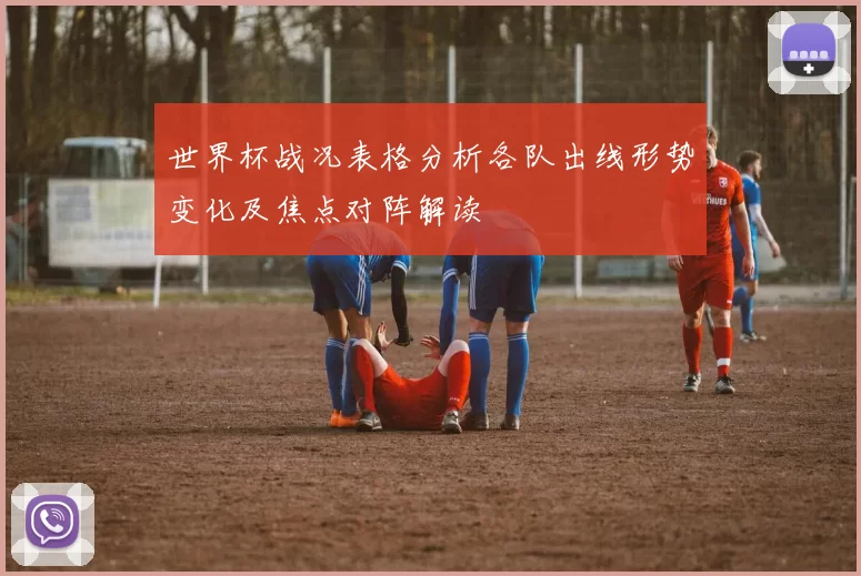 世界杯战况表格分析各队出线形势变化及焦点对阵解读
