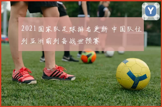 2021国家队足球排名更新 中国队位列亚洲前列备战世预赛