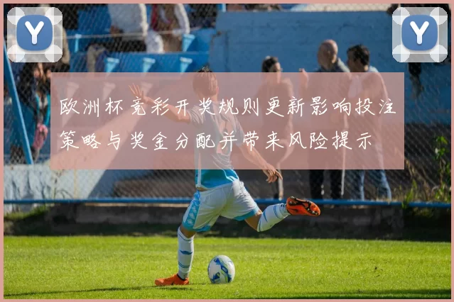 欧洲杯竞彩开奖规则更新影响投注策略与奖金分配并带来风险提示