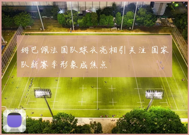 姆巴佩法国队球衣亮相引关注 国家队新赛季形象成焦点