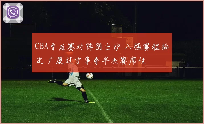CBA季后赛对阵图出炉 八强赛程排定 广厦辽宁争夺半决赛席位