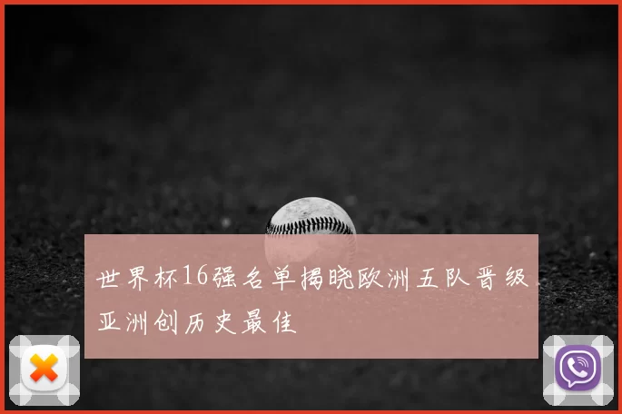 世界杯16强名单揭晓欧洲五队晋级亚洲创历史最佳