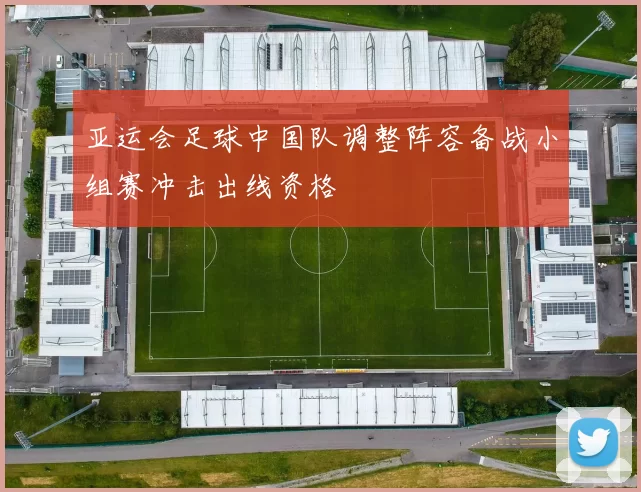 亚运会足球中国队调整阵容备战小组赛冲击出线资格