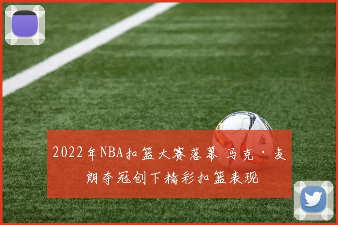 2022年NBA扣篮大赛落幕 马克·麦克朗夺冠创下精彩扣篮表现