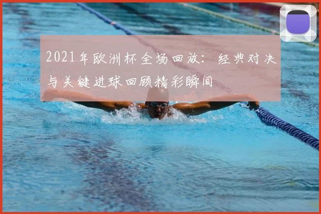 2021年欧洲杯全场回放：经典对决与关键进球回顾精彩瞬间