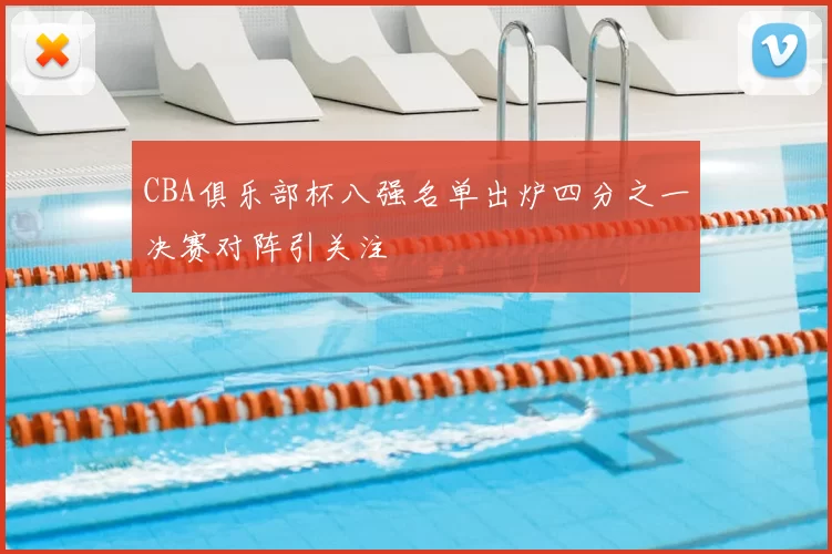 CBA俱乐部杯八强名单出炉四分之一决赛对阵引关注