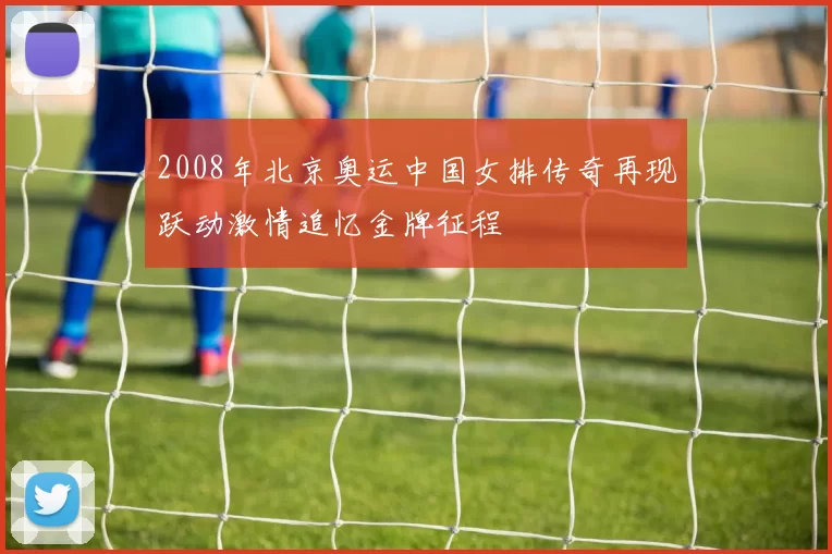 2008年北京奥运中国女排传奇再现跃动激情追忆金牌征程