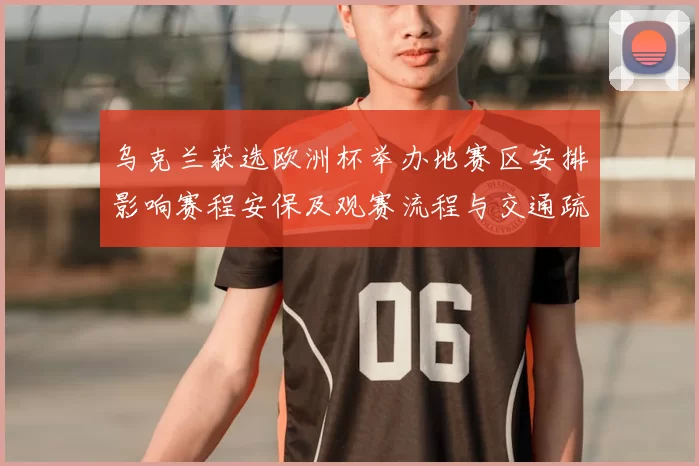 乌克兰获选欧洲杯举办地赛区安排影响赛程安保及观赛流程与交通疏导