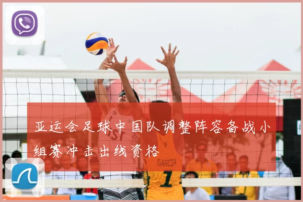 亚运会足球中国队调整阵容备战小组赛冲击出线资格