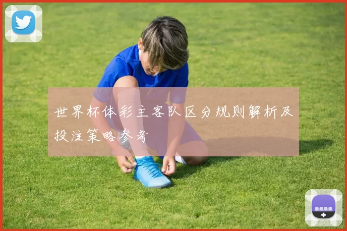 世界杯体彩主客队区分规则解析及投注策略参考