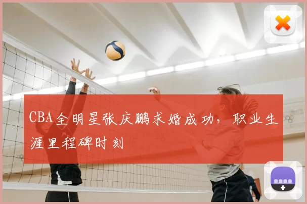 CBA全明星张庆鹏求婚成功，职业生涯里程碑时刻