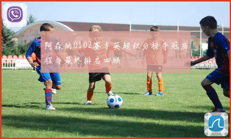 阿森纳0102赛季英超积分榜夺冠历程与最终排名回顾