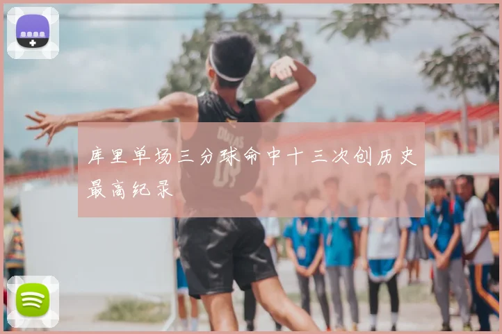 库里单场三分球命中十三次创历史最高纪录